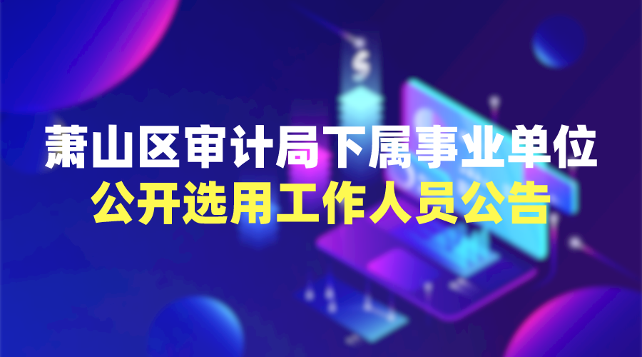 萧山区审计局下属事业单位公开选用工作人员公告